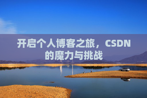 开启个人博客之旅,CSDN的魔力与挑战 开启个人博客之旅,CSDN的魔力与挑战
